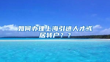 如何办理上海引进人才或居转户？？