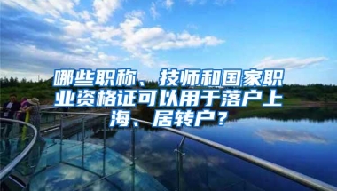 哪些职称、技师和国家职业资格证可以用于落户上海、居转户？