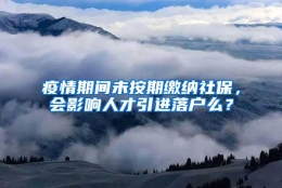 疫情期间未按期缴纳社保，会影响人才引进落户么？