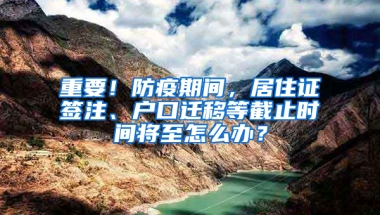 重要！防疫期间，居住证签注、户口迁移等截止时间将至怎么办？