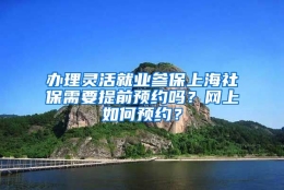 办理灵活就业参保上海社保需要提前预约吗？网上如何预约？