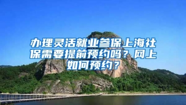 办理灵活就业参保上海社保需要提前预约吗？网上如何预约？