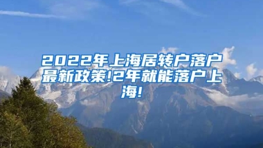 2022年上海居转户落户最新政策!2年就能落户上海!