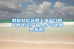 教你轻松获得上海户口的几种途径(户籍人才引进服务指南)