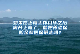 如果在上海工作几年之后离开上海了，能把养老保险金和医保带走吗？