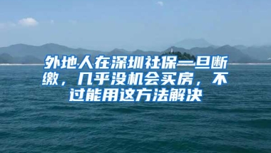 外地人在深圳社保一旦断缴，几乎没机会买房，不过能用这方法解决