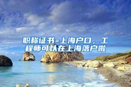 职称证书=上海户口，工程师可以在上海落户啦