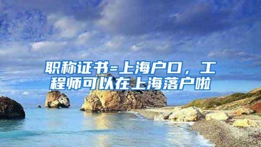 职称证书=上海户口，工程师可以在上海落户啦