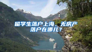 留学生落户上海，无房产落户在哪儿？