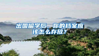 出国留学后，你的档案应该怎么存放？