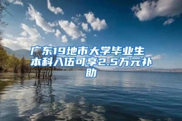 广东19地市大学毕业生 本科入伍可享2.5万元补助