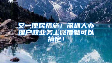 又一便民措施！深圳人办理户政业务上微信就可以搞定！