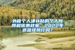 外籍个人津补贴的个人所得税优惠政策，2022年还延续执行吗？