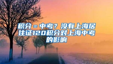 积分＝中考？没有上海居住证120积分对上海中考的影响