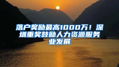 落户奖励最高1000万！深圳重奖鼓励人力资源服务业发展