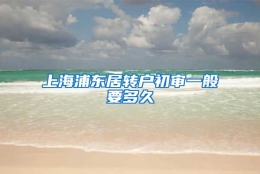 上海浦东居转户初审一般要多久