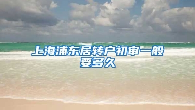 上海浦东居转户初审一般要多久