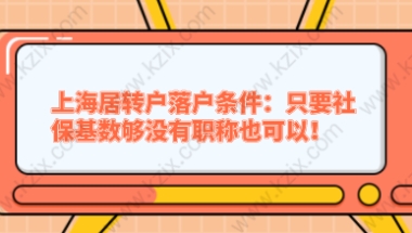 上海居转户落户条件：只要社保基数够没有职称也可以！