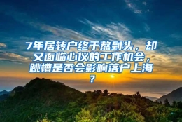 7年居转户终于熬到头，却又面临心仪的工作机会，跳槽是否会影响落户上海？