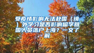 受疫情影响无法赴国（境）外学习是否影响留学回国人员落户上海？一文了解→