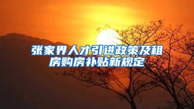 张家界人才引进政策及租房购房补贴新规定