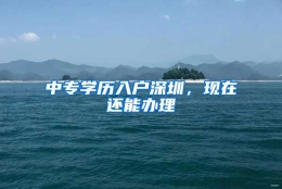 中专学历入户深圳，现在还能办理