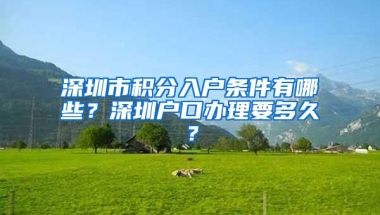 深圳市积分入户条件有哪些？深圳户口办理要多久？