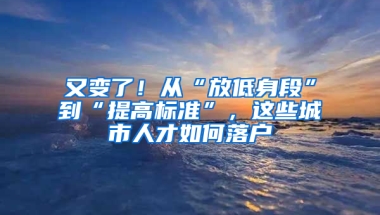 又变了！从“放低身段”到“提高标准”，这些城市人才如何落户