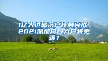 1亿人进城落户任务完成，2021深圳户口入户将更难？