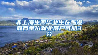 非上海生源毕业生在临港教育单位就业落户可加3分