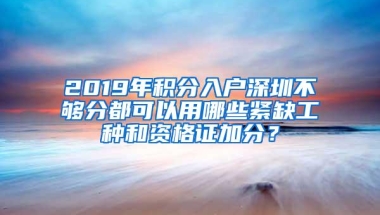 2019年积分入户深圳不够分都可以用哪些紧缺工种和资格证加分？