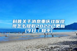 科普关于消息重庆社保提现怎么提取2022已更新(今日／知乎)