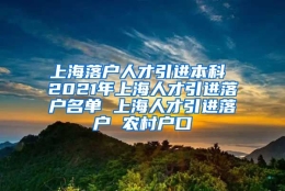 上海落户人才引进本科 2021年上海人才引进落户名单 上海人才引进落户 农村户口