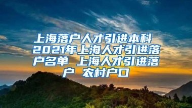 上海落户人才引进本科 2021年上海人才引进落户名单 上海人才引进落户 农村户口