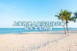 上海外地人员综合社会保险卡怎么办理