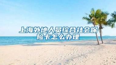 上海外地人员综合社会保险卡怎么办理