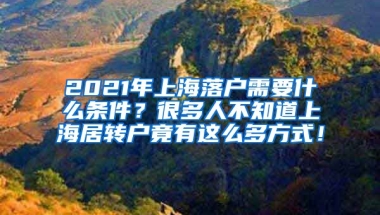 2021年上海落户需要什么条件？很多人不知道上海居转户竟有这么多方式！