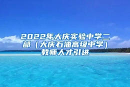 2022年大庆实验中学二部（大庆石油高级中学）教师人才引进