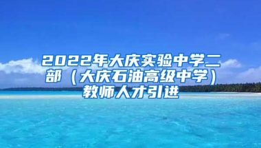 2022年大庆实验中学二部（大庆石油高级中学）教师人才引进