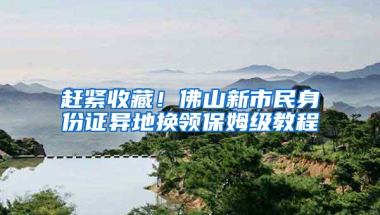 赶紧收藏！佛山新市民身份证异地换领保姆级教程