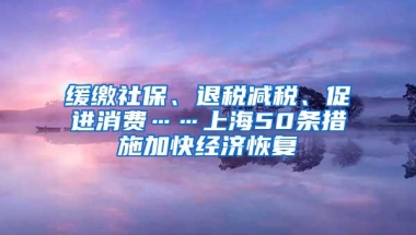 缓缴社保、退税减税、促进消费……上海50条措施加快经济恢复