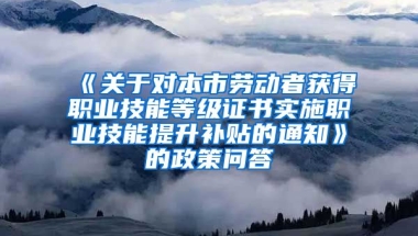 《关于对本市劳动者获得职业技能等级证书实施职业技能提升补贴的通知》的政策问答