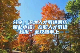 分享｜深圳人才引进系统明起申报！在职人才引进“秒批”全攻略奉上……