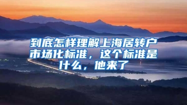 到底怎样理解上海居转户市场化标准，这个标准是什么，他来了