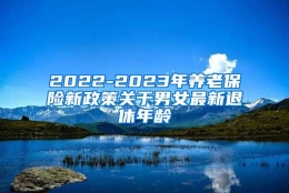 2022-2023年养老保险新政策关于男女最新退休年龄