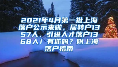 2021年4月第一批上海落户公示来啦，居转户1357人，引进人才落户1368人！有你吗？附上海落户指南