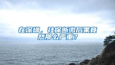 在深圳，社保断缴后果竟然那么严重？