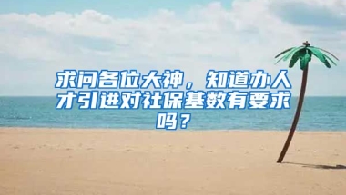 求问各位大神，知道办人才引进对社保基数有要求吗？