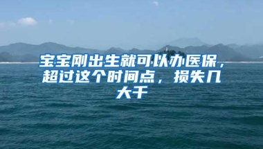 宝宝刚出生就可以办医保，超过这个时间点，损失几大千