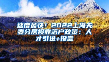 速度最快！2022上海夫妻分居投靠落户政策：人才引进+投靠